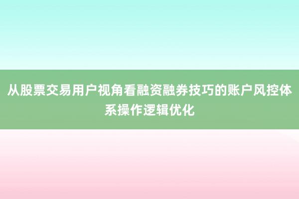 从股票交易用户视角看融资融券技巧的账户风控体系操作逻辑优化