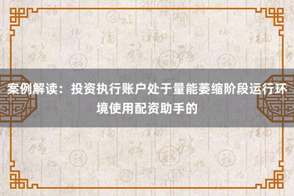 案例解读：投资执行账户处于量能萎缩阶段运行环境使用配资助手的