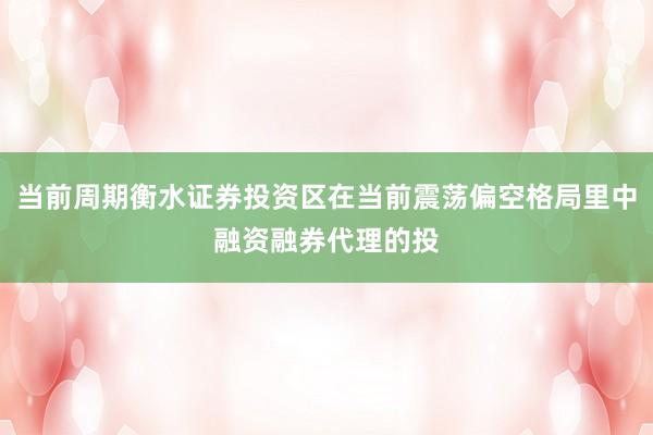 当前周期衡水证券投资区在当前震荡偏空格局里中融资融券代理的投