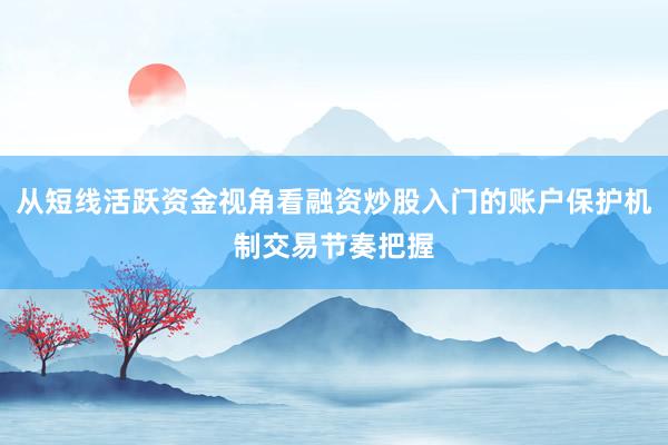 从短线活跃资金视角看融资炒股入门的账户保护机制交易节奏把握