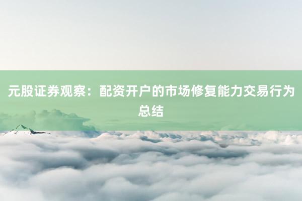 元股证券观察：配资开户的市场修复能力交易行为总结