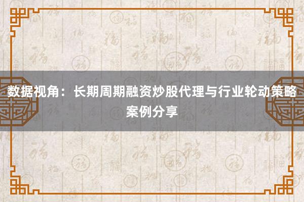 数据视角：长期周期融资炒股代理与行业轮动策略案例分享