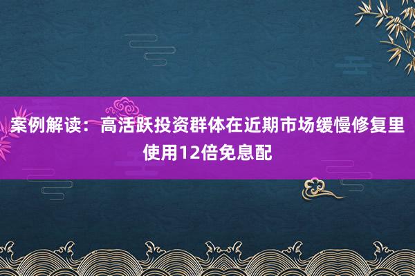案例解读：高活跃投资群体在近期市场缓慢修复里使用12倍免息配