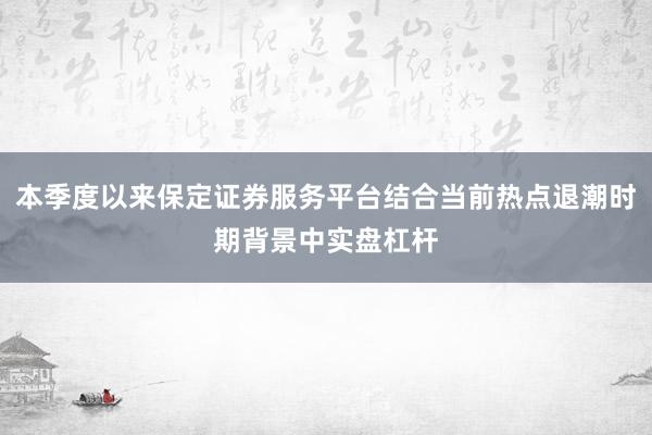 本季度以来保定证券服务平台结合当前热点退潮时期背景中实盘杠杆