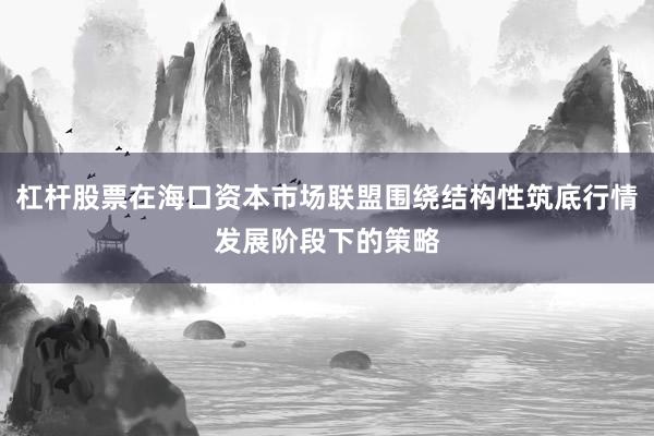 杠杆股票在海口资本市场联盟围绕结构性筑底行情发展阶段下的策略