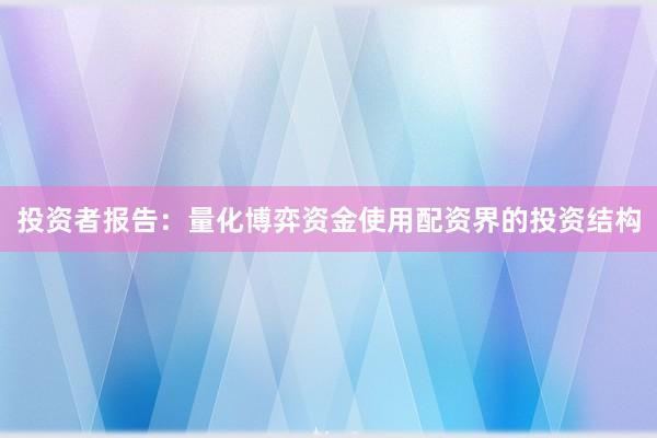 投资者报告：量化博弈资金使用配资界的投资结构