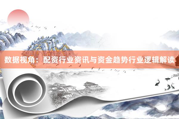 数据视角：配资行业资讯与资金趋势行业逻辑解读