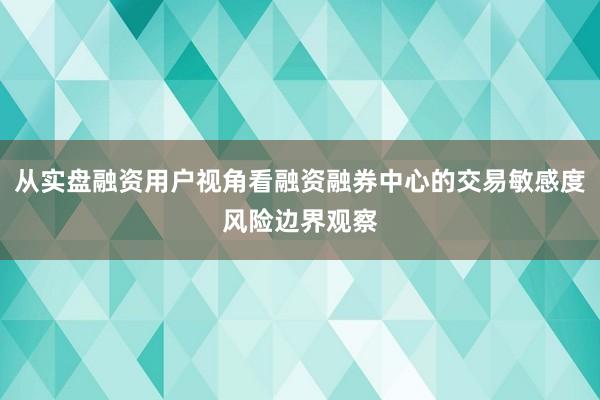 从实盘融资用户视角看融资融券中心的交易敏感度风险边界观察