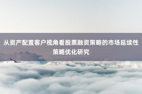从资产配置客户视角看股票融资策略的市场延续性策略优化研究