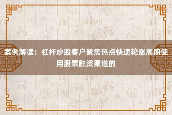 案例解读：杠杆炒股客户聚焦热点快速轮涨周期使用股票融资渠道的