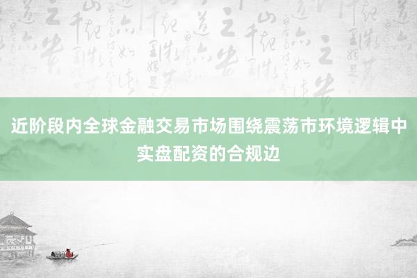 近阶段内全球金融交易市场围绕震荡市环境逻辑中实盘配资的合规边