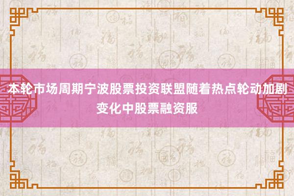 本轮市场周期宁波股票投资联盟随着热点轮动加剧变化中股票融资服