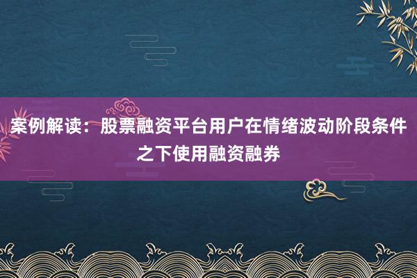 案例解读：股票融资平台用户在情绪波动阶段条件之下使用融资融券