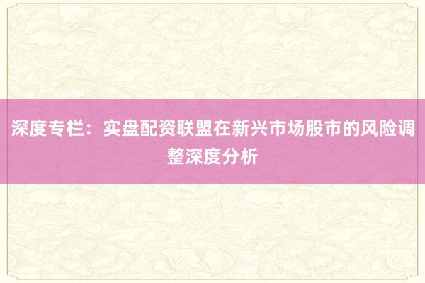 深度专栏：实盘配资联盟在新兴市场股市的风险调整深度分析