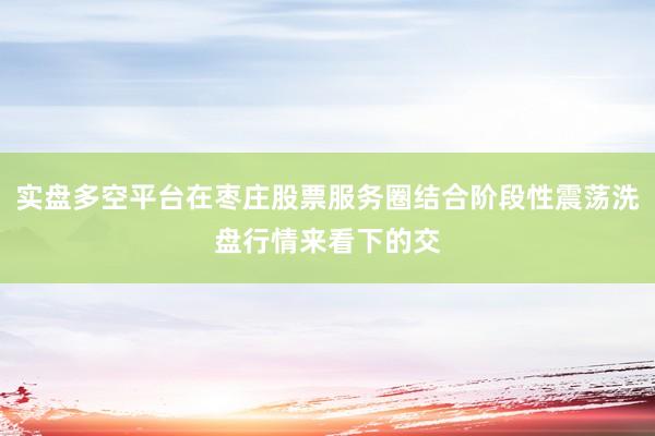 实盘多空平台在枣庄股票服务圈结合阶段性震荡洗盘行情来看下的交