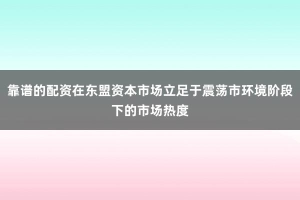 靠谱的配资在东盟资本市场立足于震荡市环境阶段下的市场热度