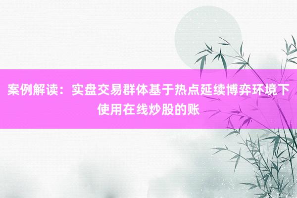 案例解读：实盘交易群体基于热点延续博弈环境下使用在线炒股的账