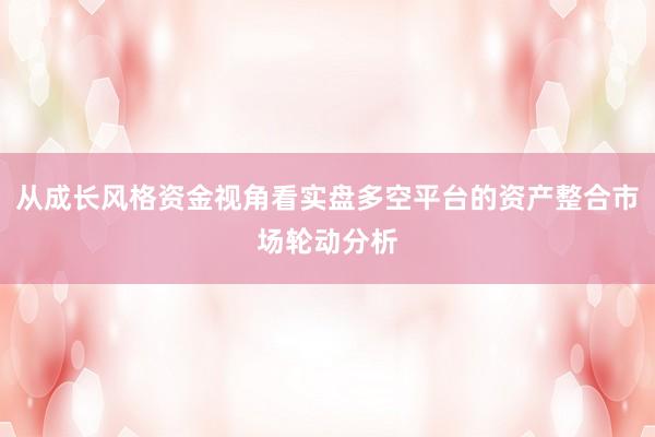 从成长风格资金视角看实盘多空平台的资产整合市场轮动分析