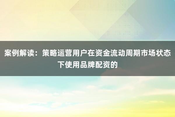 案例解读：策略运营用户在资金流动周期市场状态下使用品牌配资的