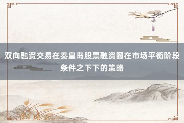 双向融资交易在秦皇岛股票融资圈在市场平衡阶段条件之下下的策略
