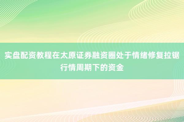 实盘配资教程在太原证券融资圈处于情绪修复拉锯行情周期下的资金