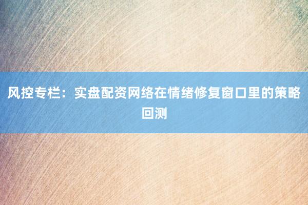 风控专栏：实盘配资网络在情绪修复窗口里的策略回测