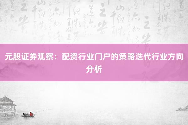 元股证券观察：配资行业门户的策略迭代行业方向分析
