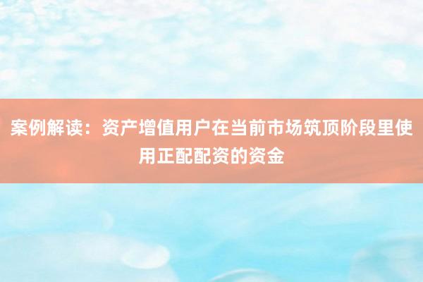 案例解读：资产增值用户在当前市场筑顶阶段里使用正配配资的资金
