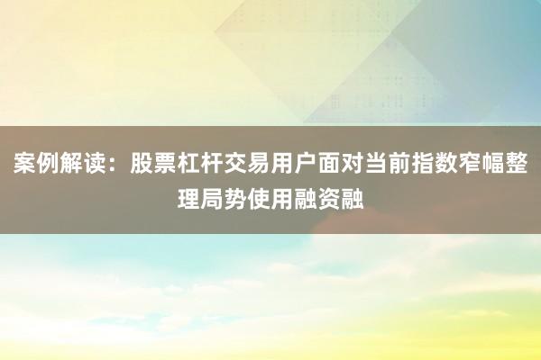 案例解读：股票杠杆交易用户面对当前指数窄幅整理局势使用融资融