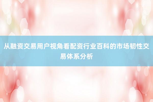 从融资交易用户视角看配资行业百科的市场韧性交易体系分析