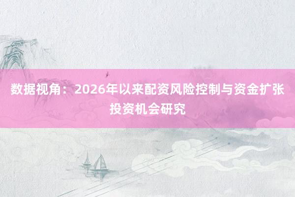 数据视角：2026年以来配资风险控制与资金扩张投资机会研究