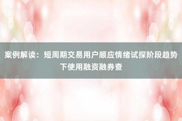 案例解读：短周期交易用户顺应情绪试探阶段趋势下使用融资融券查
