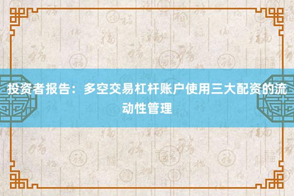 投资者报告：多空交易杠杆账户使用三大配资的流动性管理