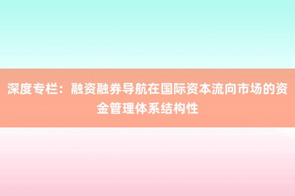 深度专栏：融资融券导航在国际资本流向市场的资金管理体系结构性