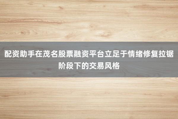 配资助手在茂名股票融资平台立足于情绪修复拉锯阶段下的交易风格