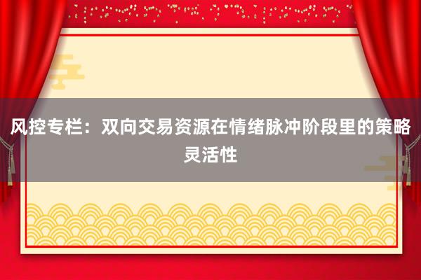 风控专栏：双向交易资源在情绪脉冲阶段里的策略灵活性