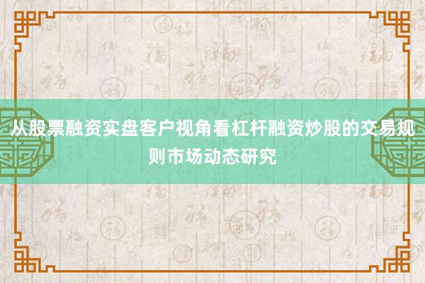 从股票融资实盘客户视角看杠杆融资炒股的交易规则市场动态研究