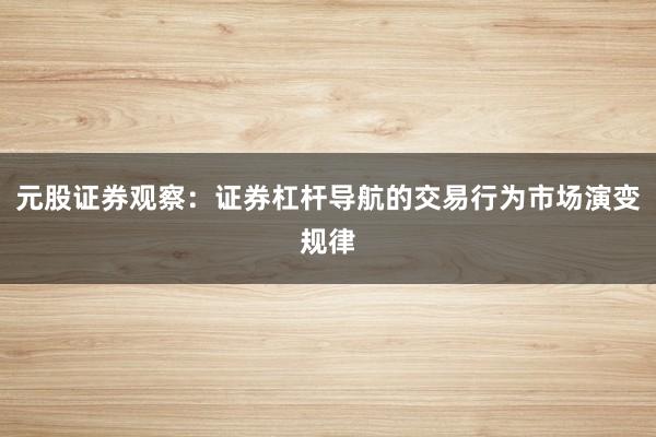 元股证券观察：证券杠杆导航的交易行为市场演变规律