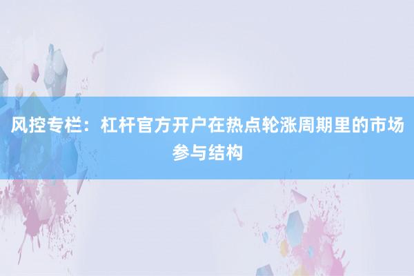 风控专栏：杠杆官方开户在热点轮涨周期里的市场参与结构