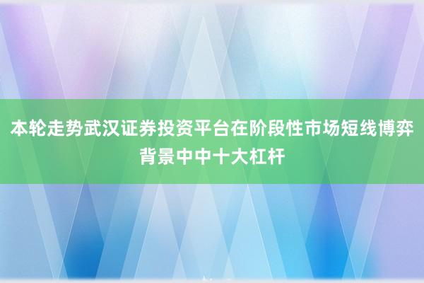 本轮走势武汉证券投资平台在阶段性市场短线博弈背景中中十大杠杆
