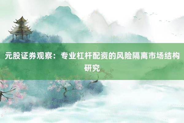 元股证券观察：专业杠杆配资的风险隔离市场结构研究