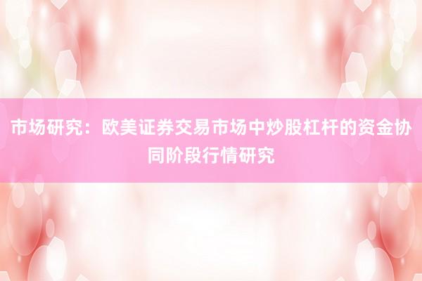 市场研究：欧美证券交易市场中炒股杠杆的资金协同阶段行情研究