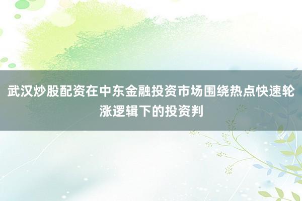 武汉炒股配资在中东金融投资市场围绕热点快速轮涨逻辑下的投资判