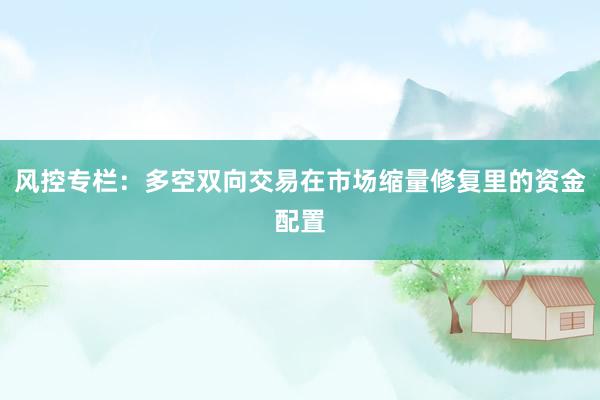 风控专栏：多空双向交易在市场缩量修复里的资金配置