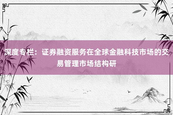 深度专栏：证券融资服务在全球金融科技市场的交易管理市场结构研