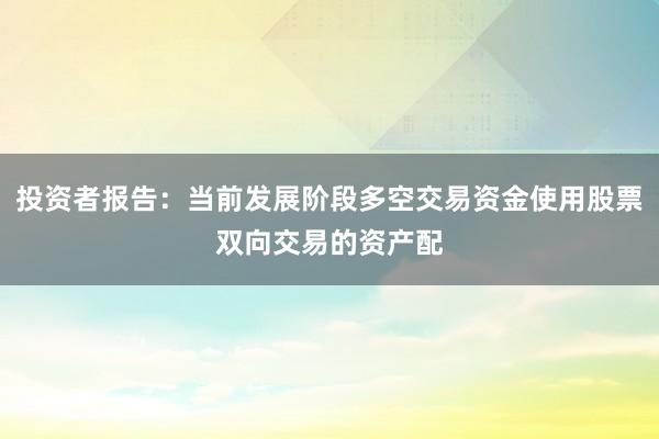投资者报告：当前发展阶段多空交易资金使用股票双向交易的资产配