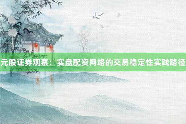 元股证券观察：实盘配资网络的交易稳定性实践路径