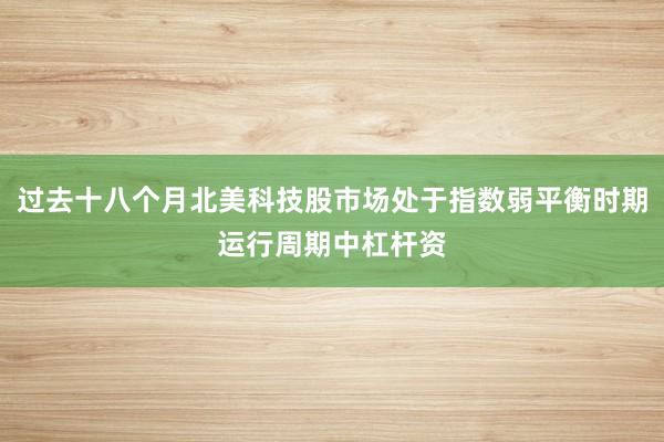 过去十八个月北美科技股市场处于指数弱平衡时期运行周期中杠杆资