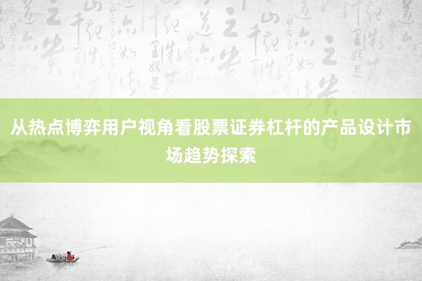 从热点博弈用户视角看股票证券杠杆的产品设计市场趋势探索