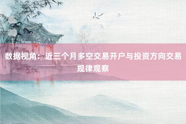 数据视角：近三个月多空交易开户与投资方向交易规律观察